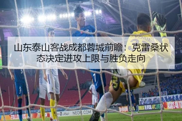 山东泰山客战成都蓉城前瞻：克雷桑状态决定进攻上限与胜负走向（youbotiyu）