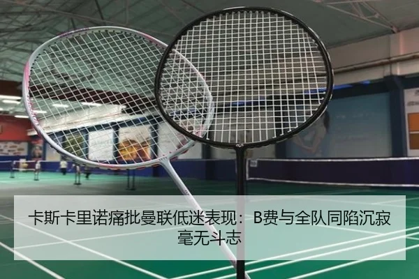 卡斯卡里诺痛批曼联低迷表现：B费与全队同陷沉寂毫无斗志（youbotiyu）