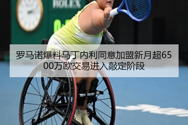 罗马诺爆料马丁内利同意加盟新月超6500万欧交易进入敲定阶段（youbotiyu）